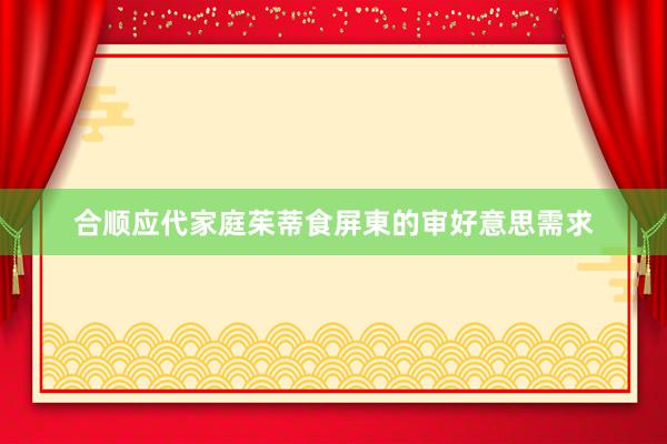 合顺应代家庭茱蒂食屏東的审好意思需求